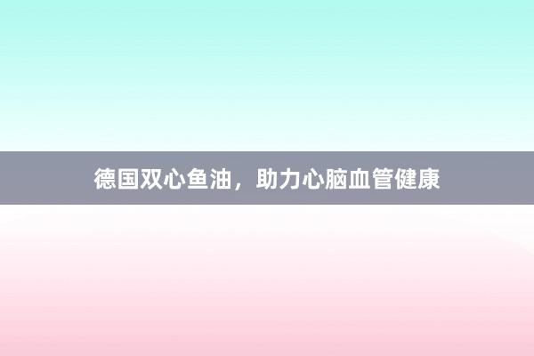 德国双心鱼油，助力心脑血管健康