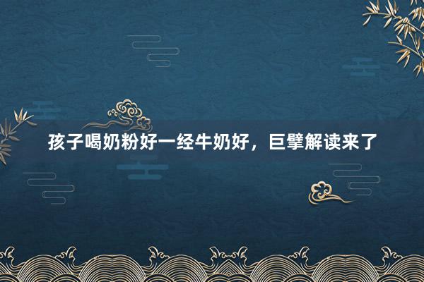 孩子喝奶粉好一经牛奶好，巨擘解读来了
